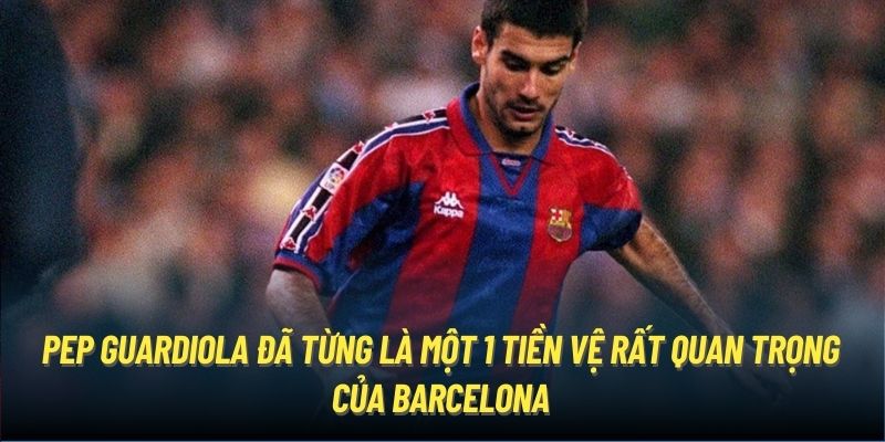 Pep Guardiola đã từng là một 1 tiền vệ rất quan trọng của Barcelona