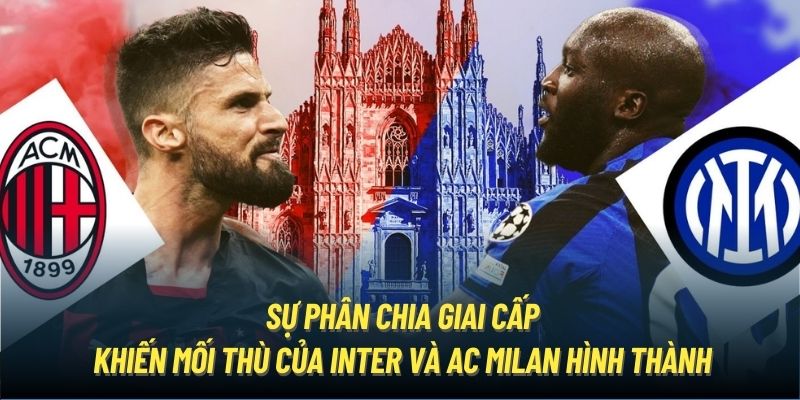 Sự phân chia giai cấp khiến mối thù của Inter và AC Milan hình thành