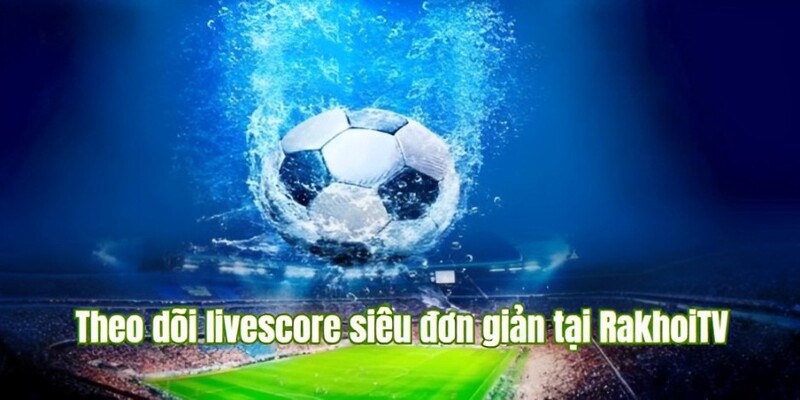 cách theo dõi livescore rakhoitv