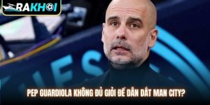 Pep Guardiola Không Đủ Giỏi Để Dẫn Dắt Man City Thành Công?