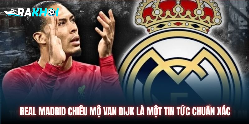 Real Madrid chiêu mộ Van Dijk là một tin tức chuẩn xác