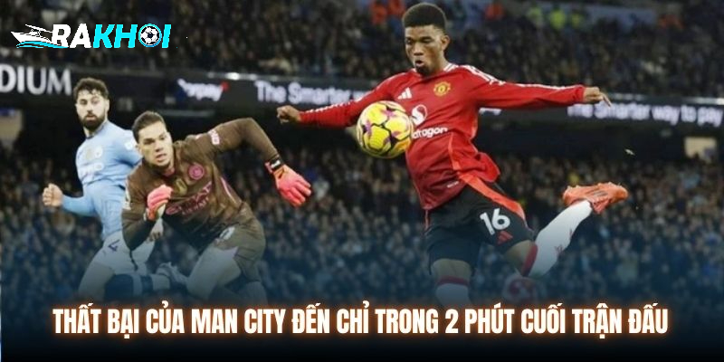 Thất bại của Man City đến chỉ trong 2 phút cuối trận đấu