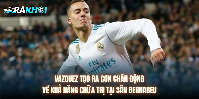 Vazquez tạo ra cơn chấn động về khả năng chữa trị tại sân Bernabeu