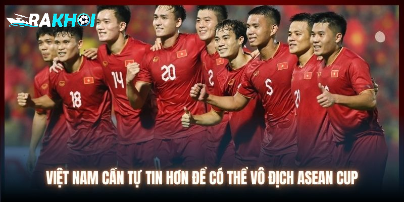 Việt Nam cần tự tin hơn để có thể vô địch ASEAN Cup