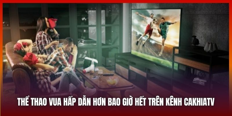 Thể thao vua hấp dẫn hơn bao giờ hết trên kênh Cakhiatv